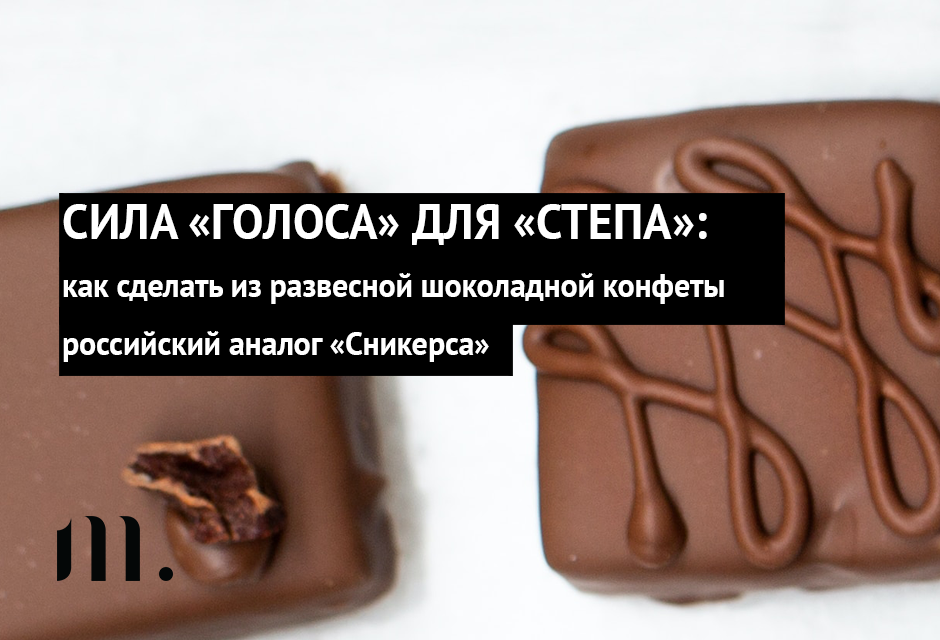 СИЛА «ГОЛОСА» ДЛЯ «СТЕПА»: как сделать из развесной шоколадной конфеты российский аналог «Сникерса»